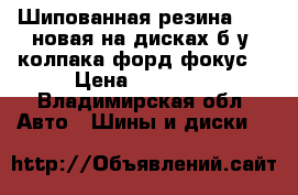 Шипованная резина r-17 новая на дисках б/у 4колпака форд фокус3 › Цена ­ 17 000 - Владимирская обл. Авто » Шины и диски   